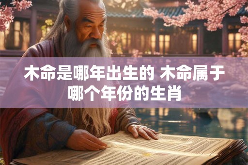 木命是哪年出生的 木命属于哪个年份的生肖