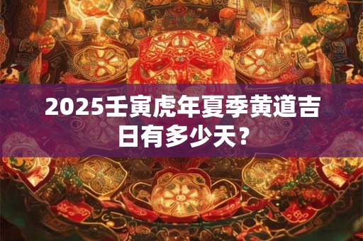 2025壬寅虎年夏季黄道吉日有多少天？