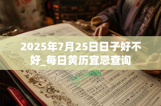 2025年7月25日日子好不好_每日黄历宜忌查询