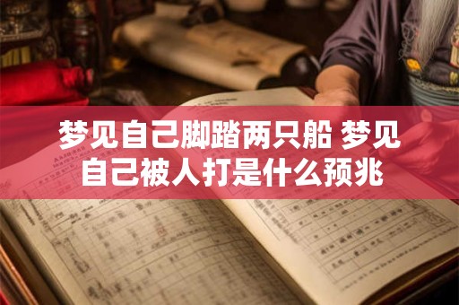 梦见自己脚踏两只船 梦见自己被人打是什么预兆