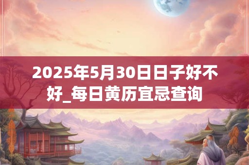 2025年5月30日日子好不好_每日黄历宜忌查询