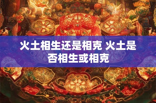 火土相生还是相克 火土是否相生或相克