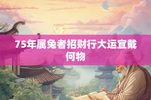 75年属兔者招财行大运宜戴何物