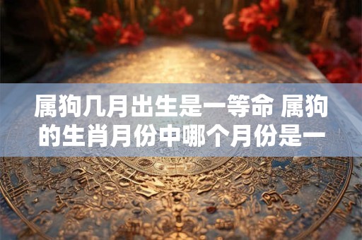 属狗几月出生是一等命 属狗的生肖月份中哪个月份是一等命