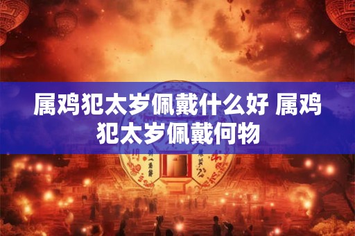 属鸡犯太岁佩戴什么好 属鸡犯太岁佩戴何物
