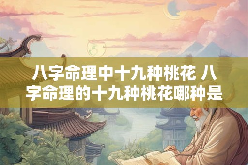 八字命理中十九种桃花 八字命理的十九种桃花哪种是你的桃花