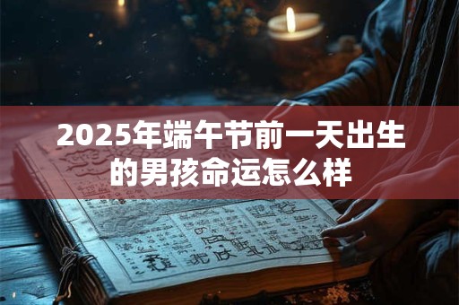 2025年端午节前一天出生的男孩命运怎么样