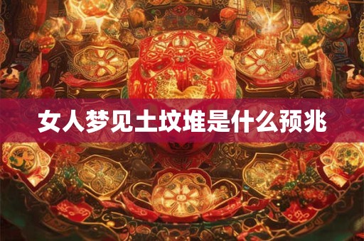 女人梦见土坟堆是什么预兆