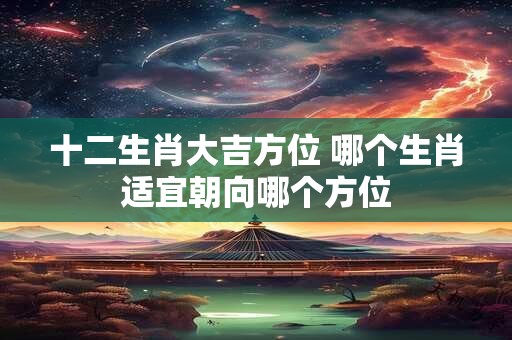 十二生肖大吉方位 哪个生肖适宜朝向哪个方位