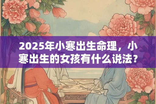 2025年小寒出生命理，小寒出生的女孩有什么说法？