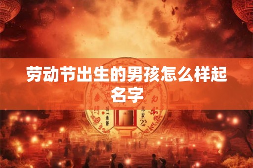 劳动节出生的男孩怎么样起名字