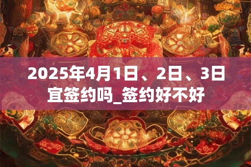 2025年4月1日、2日、3日宜签约吗_签约好不好
