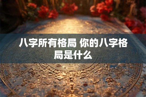 八字所有格局 你的八字格局是什么