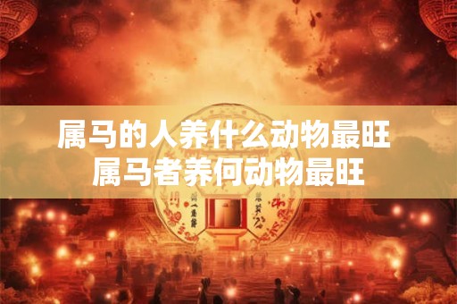 属马的人养什么动物最旺 属马者养何动物最旺