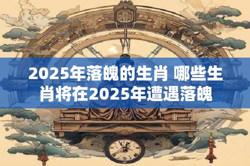 详细阅读:2025年落魄的生肖 哪些生肖将在2025年遭遇落魄 2025年落魄的生肖 哪些生肖将在2025年遭遇落魄