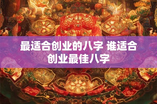 最适合创业的八字 谁适合创业最佳八字