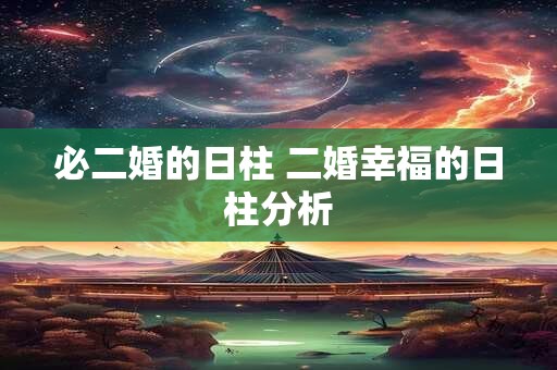 必二婚的日柱 二婚幸福的日柱分析 必二婚的日柱 二婚幸福的日柱分析