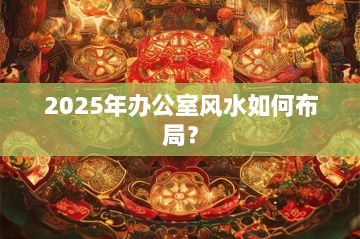2025年办公室风水如何布局？