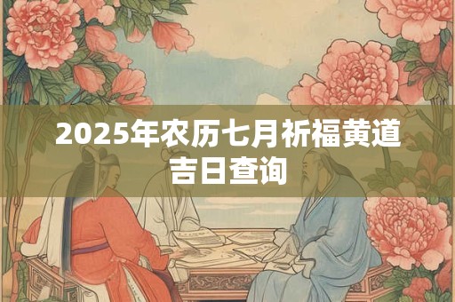 2025年农历七月祈福黄道吉日查询 2025年农历七月祈福黄道吉日查询