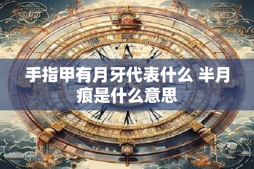 手指甲有月牙代表什么 半月痕是什么意思