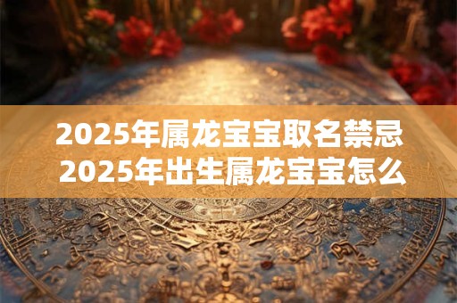 2025年属龙宝宝取名禁忌 2025年出生属龙宝宝怎么起名