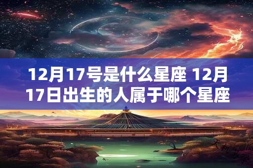 12月17号是什么星座 12月17日出生的人属于哪个星座 12月17号是什么星座 12月17日出生的人属于哪个星座