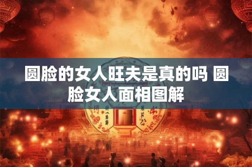 圆脸的女人旺夫是真的吗 圆脸女人面相图解 圆脸的女人旺夫是真的吗 圆脸女人面相图解