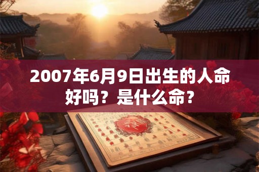 2007年6月9日出生的人命好吗？是什么命？