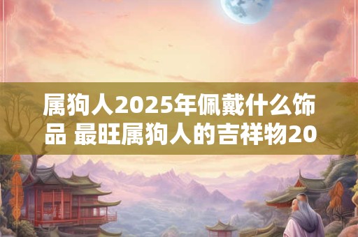 属狗人2026年佩戴什么饰品 最旺属狗人的吉祥物2026