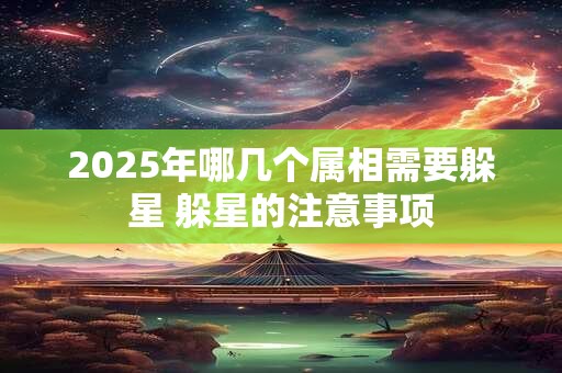 2025年哪几个属相需要躲星 躲星的注意事项