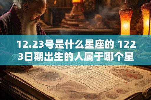 12.23号是什么星座的 1223日期出生的人属于哪个星座