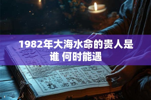 1982年大海水命的贵人是谁 何时能遇
