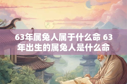 63年属兔人属于什么命 63年出生的属兔人是什么命