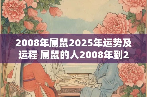 2008年属鼠2025年运势及运程 属鼠的人2008年到2025年的运势和未来会如何发展