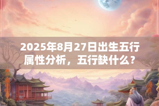 2025年8月27日出生五行属性分析，五行缺什么？