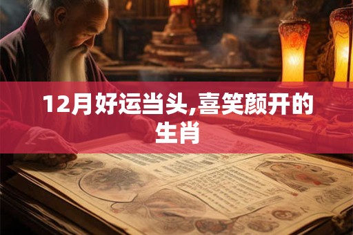 12月好运当头,喜笑颜开的生肖