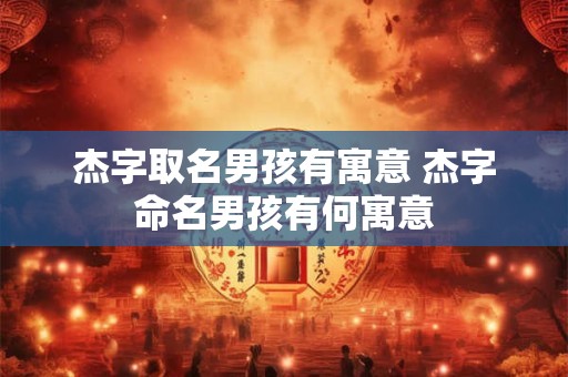 杰字取名男孩有寓意 杰字命名男孩有何寓意