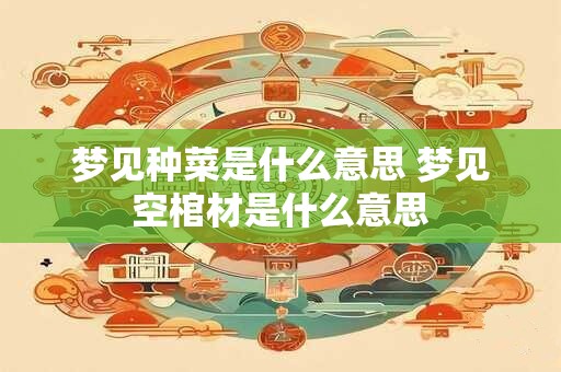 梦见种菜是什么意思 梦见空棺材是什么意思