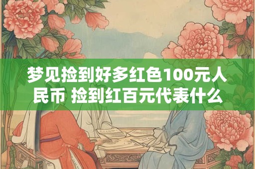 详细阅读:梦见捡到好多红色100元人民币 捡到红百元代表什么意义 梦见捡到好多红色100元人民币 捡到红百元代表什么意义