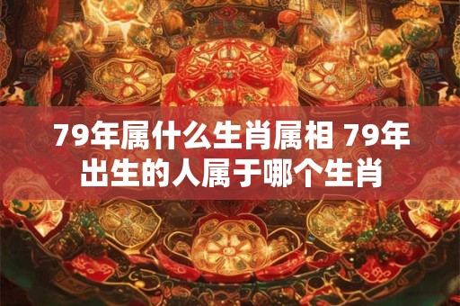 79年属什么生肖属相 79年出生的人属于哪个生肖