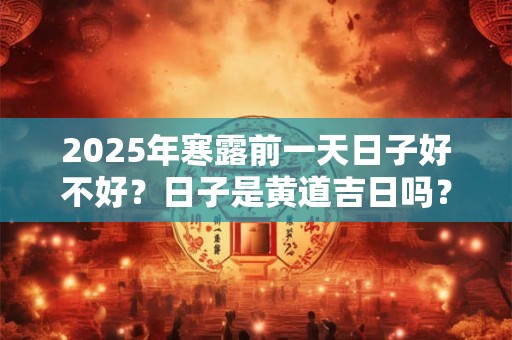 2025年寒露前一天日子好不好？日子是黄道吉日吗？