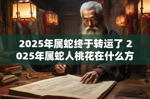 2025年属蛇终于转运了 2025年属蛇人桃花在什么方位