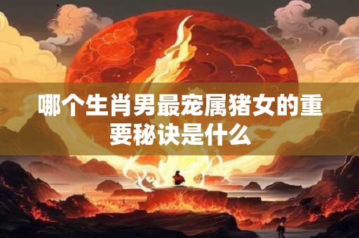 哪个生肖男最宠属猪女的重要秘诀是什么