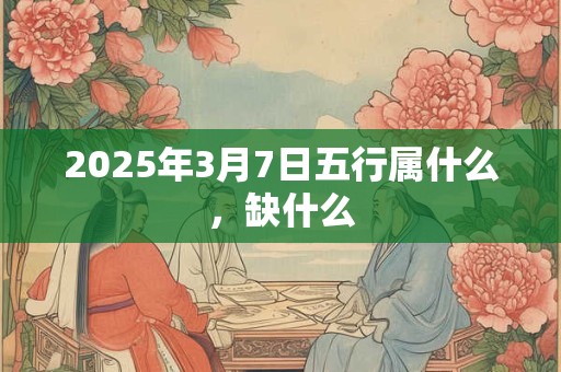 2025年3月7日五行属什么，缺什么