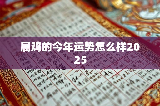 属鸡的今年运势怎么样2025 属鸡的今年运势怎么样2025