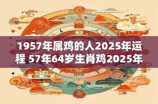 1957年属鸡的人2025年运程 57年64岁生肖鸡2025年运势
