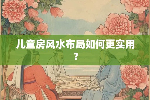 儿童房风水布局如何更实用？