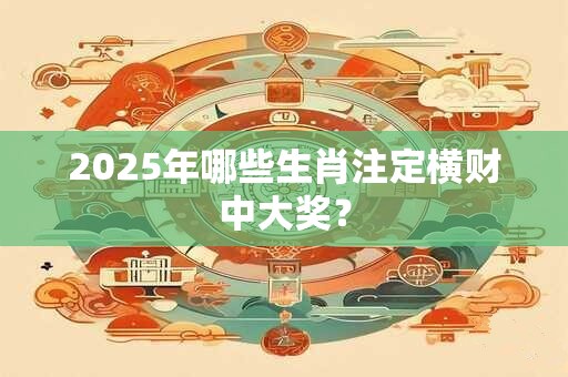 2025年哪些生肖注定横财中大奖？
