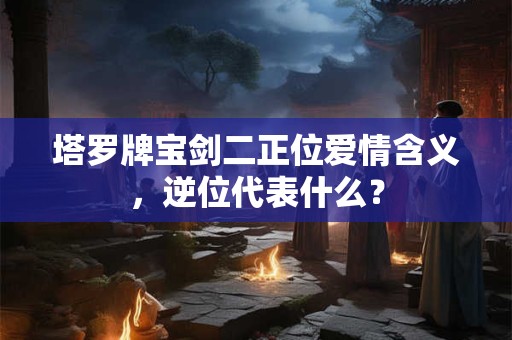 塔罗牌宝剑二正位爱情含义，逆位代表什么？