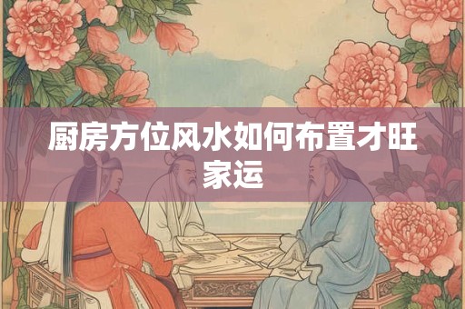 厨房方位风水如何布置才旺家运